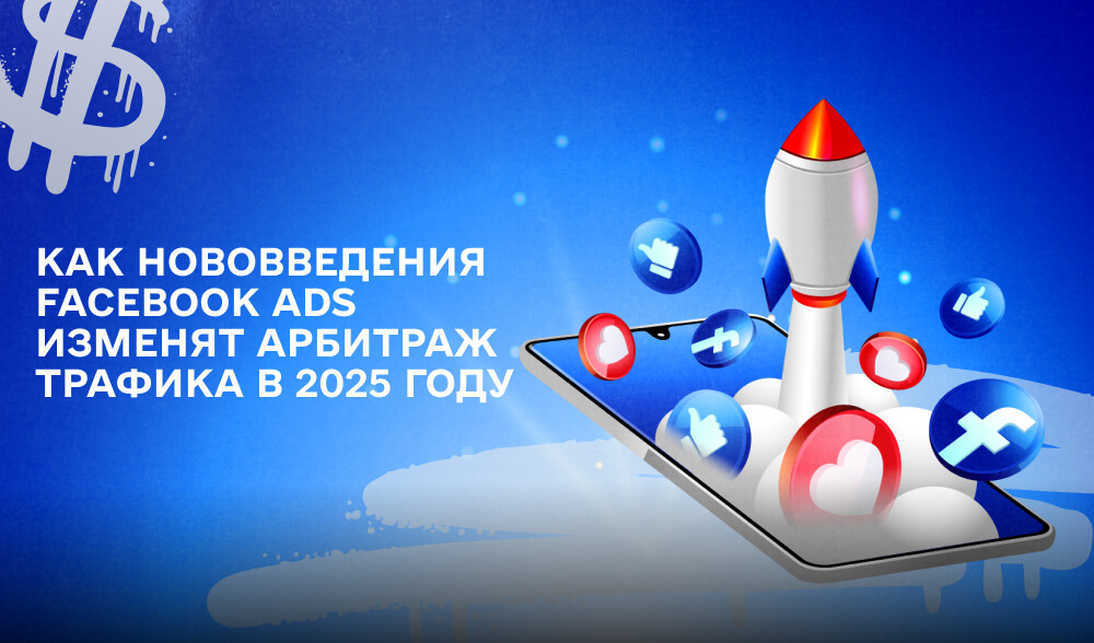 Влияние обновлений в Facebook Ads: Как нововведения 2025 года изменят арбитраж трафика