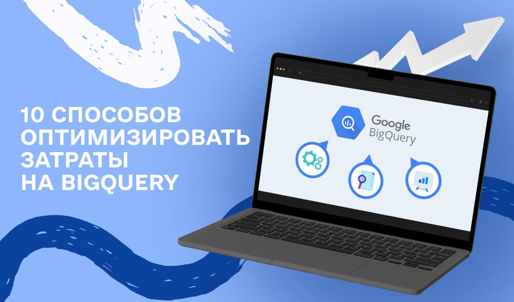 Как сократить расходы на BigQuery: 10 проверенных лайфхаков для оптимизации