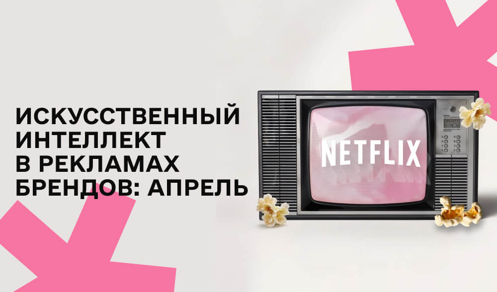 Как современные бренды использовали ИИ в рекламе в апреле? Разбираемся на примерах